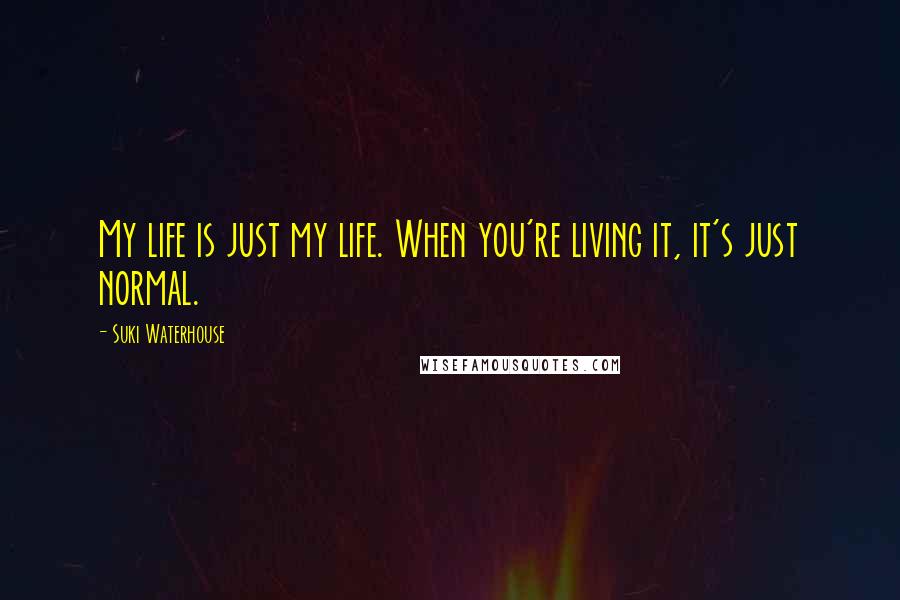 Suki Waterhouse quotes: My life is just my life. When you're living it, it's just normal.