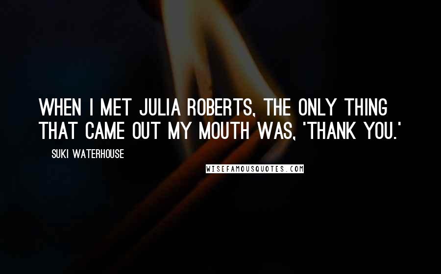 Suki Waterhouse quotes: When I met Julia Roberts, the only thing that came out my mouth was, 'Thank you.'