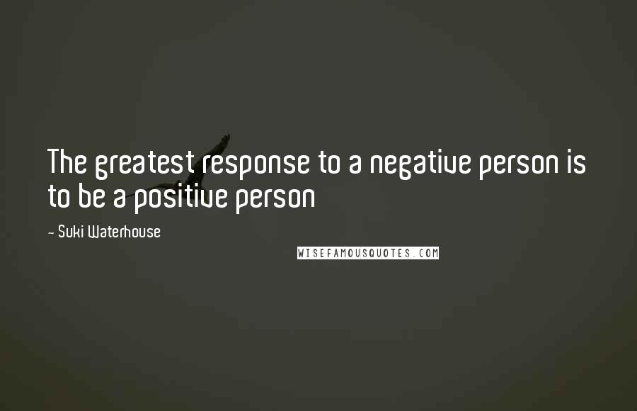 Suki Waterhouse quotes: The greatest response to a negative person is to be a positive person