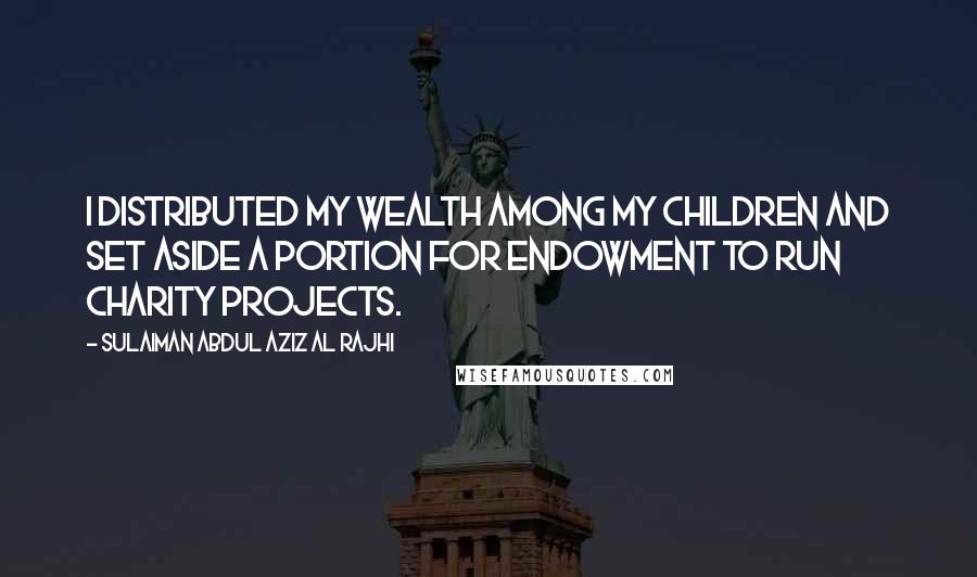 Sulaiman Abdul Aziz Al Rajhi quotes: I distributed my wealth among my children and set aside a portion for endowment to run charity projects.