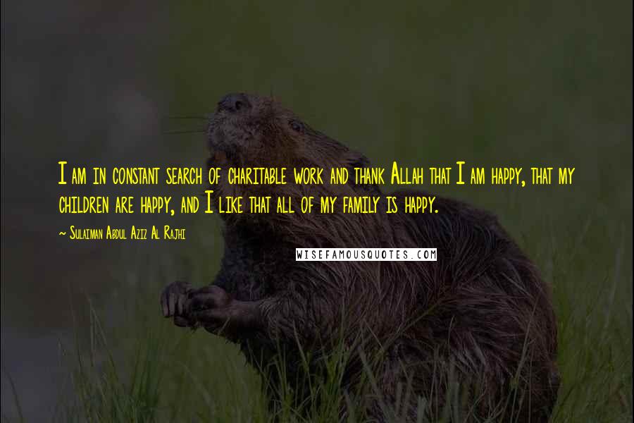 Sulaiman Abdul Aziz Al Rajhi quotes: I am in constant search of charitable work and thank Allah that I am happy, that my children are happy, and I like that all of my family is happy.