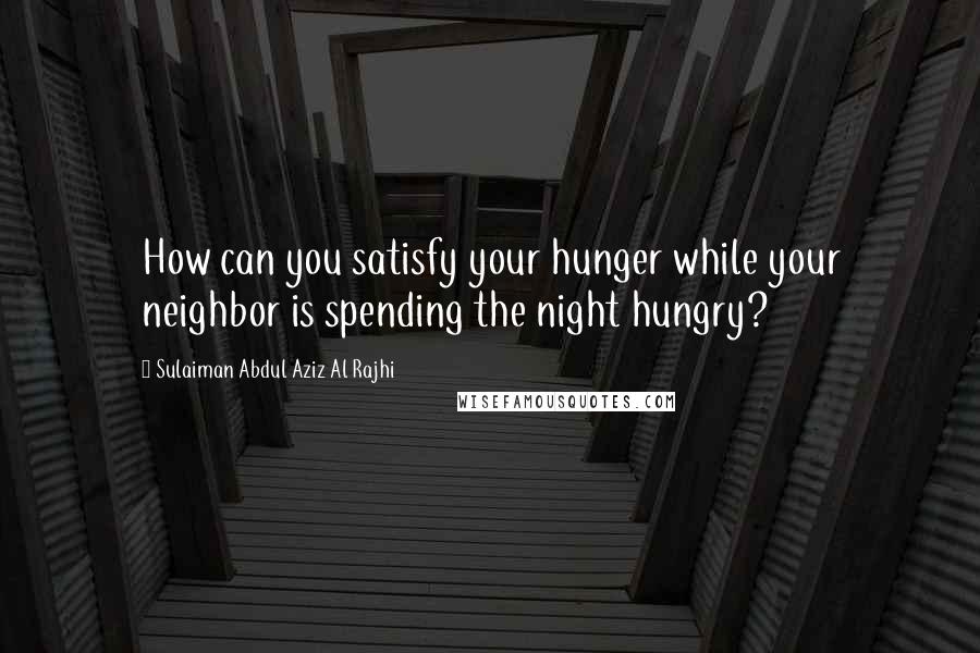 Sulaiman Abdul Aziz Al Rajhi quotes: How can you satisfy your hunger while your neighbor is spending the night hungry?