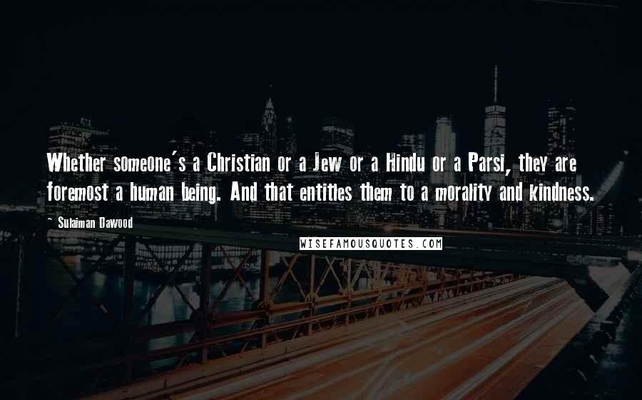 Sulaiman Dawood quotes: Whether someone's a Christian or a Jew or a Hindu or a Parsi, they are foremost a human being. And that entitles them to a morality and kindness.