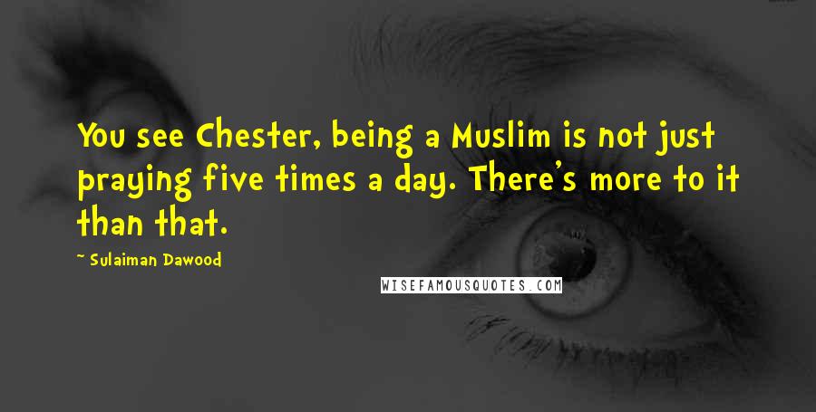 Sulaiman Dawood quotes: You see Chester, being a Muslim is not just praying five times a day. There's more to it than that.