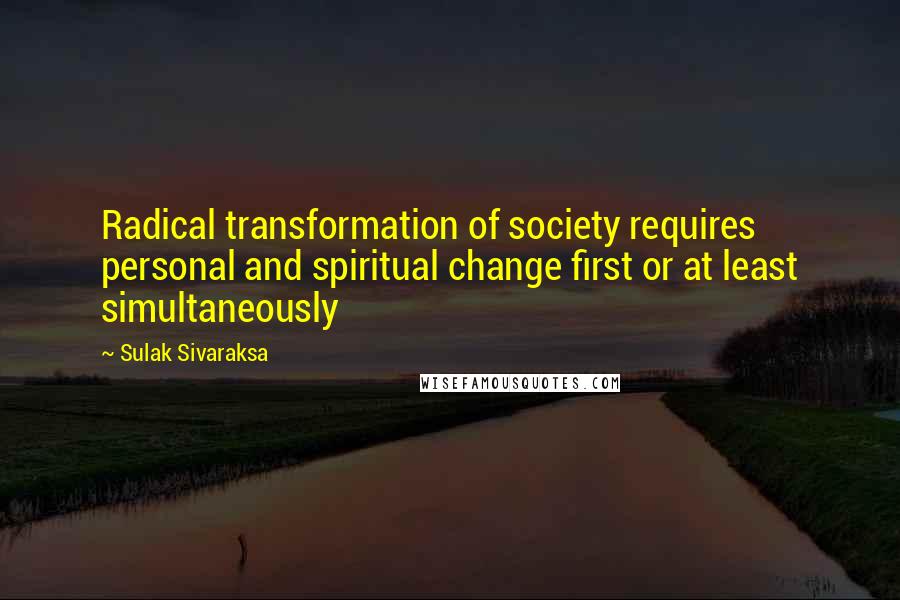 Sulak Sivaraksa quotes: Radical transformation of society requires personal and spiritual change first or at least simultaneously