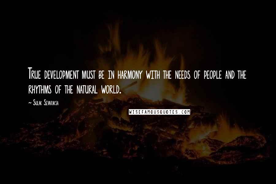 Sulak Sivaraksa quotes: True development must be in harmony with the needs of people and the rhythms of the natural world.