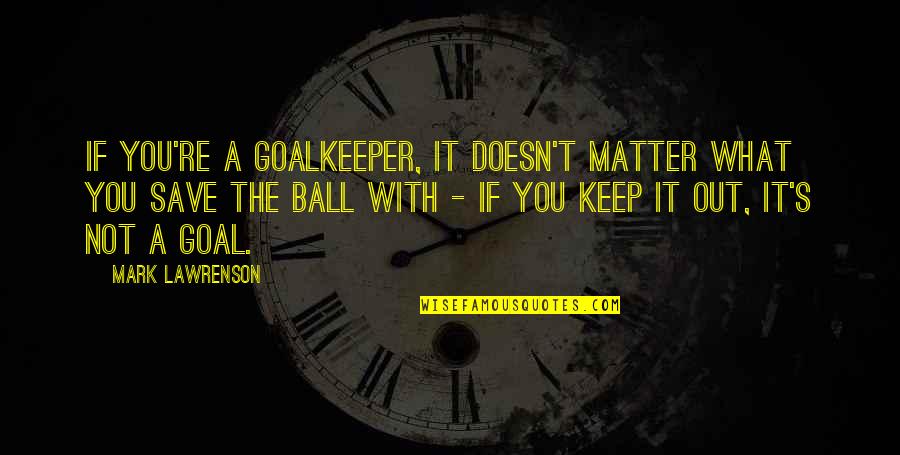 Sulatab Quotes By Mark Lawrenson: If you're a goalkeeper, it doesn't matter what Sulatab Quotes By Mark Lawrenson: If you're a goalkeeper, it doesn't matter what