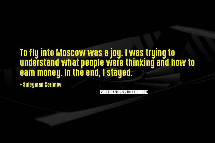 Suleyman Kerimov quotes: To fly into Moscow was a joy. I was trying to understand what people were thinking and how to earn money. In the end, I stayed.