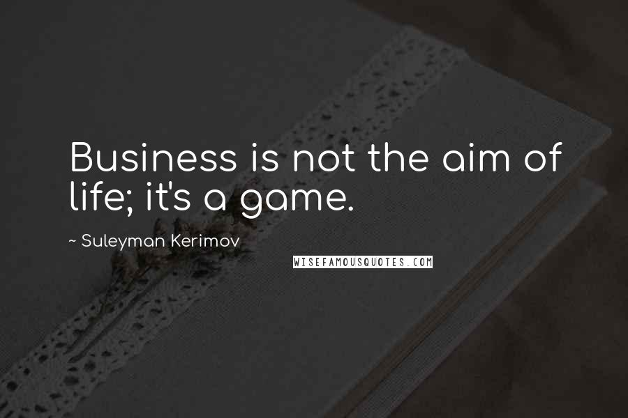 Suleyman Kerimov quotes: Business is not the aim of life; it's a game.