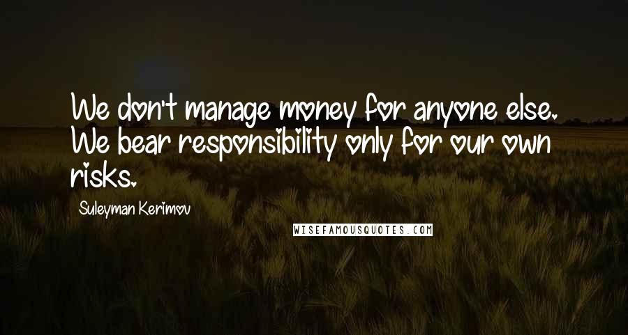 Suleyman Kerimov quotes: We don't manage money for anyone else. We bear responsibility only for our own risks.