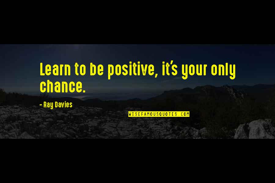 Sulked Def Quotes By Ray Davies: Learn to be positive, it's your only chance. Sulked Def Quotes By Ray Davies: Learn to be positive, it's your only chance.