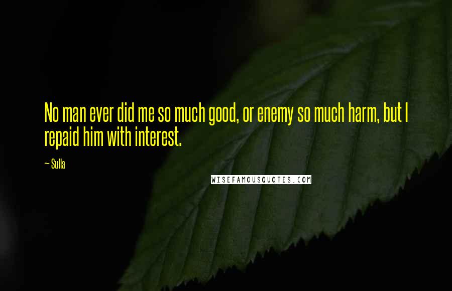 Sulla quotes: No man ever did me so much good, or enemy so much harm, but I repaid him with interest.