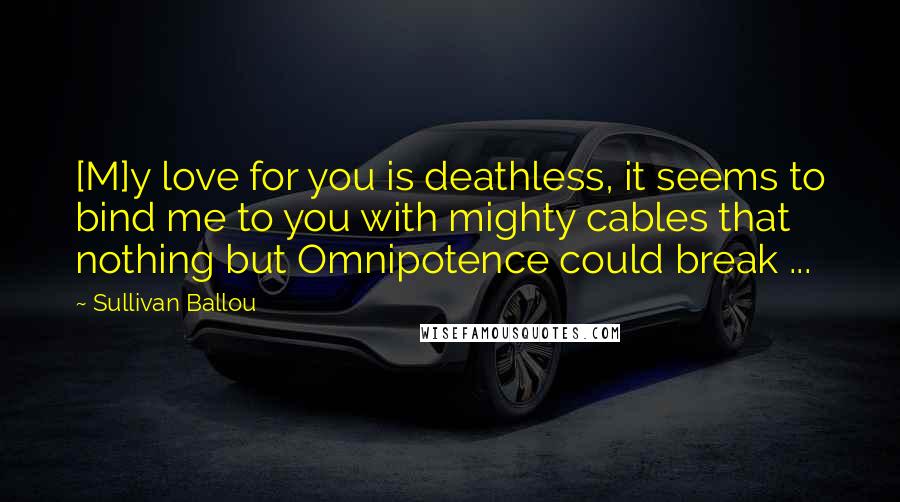 Sullivan Ballou quotes: [M]y love for you is deathless, it seems to bind me to you with mighty cables that nothing but Omnipotence could break ...