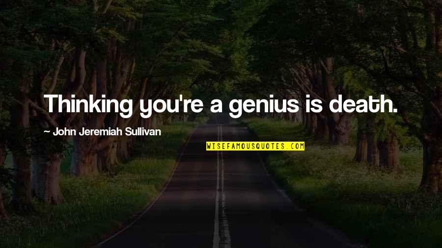 Sullivan Quotes By John Jeremiah Sullivan: Thinking you're a genius is death. Sullivan Quotes By John Jeremiah Sullivan: Thinking you're a genius is death.