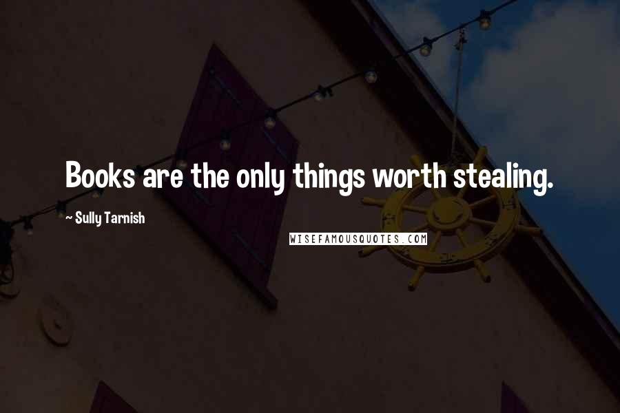 Sully Tarnish quotes: Books are the only things worth stealing.