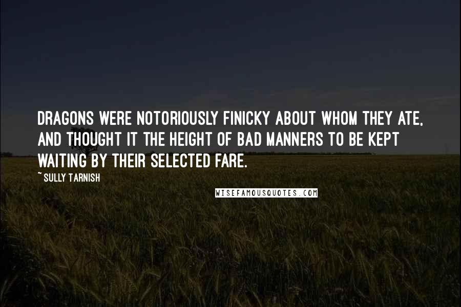 Sully Tarnish quotes: Dragons were notoriously finicky about whom they ate, and thought it the height of bad manners to be kept waiting by their selected fare. Sully Tarnish quotes: Dragons were notoriously finicky about whom they ate, and thought it the height of bad manners to be kept waiting by their selected fare.