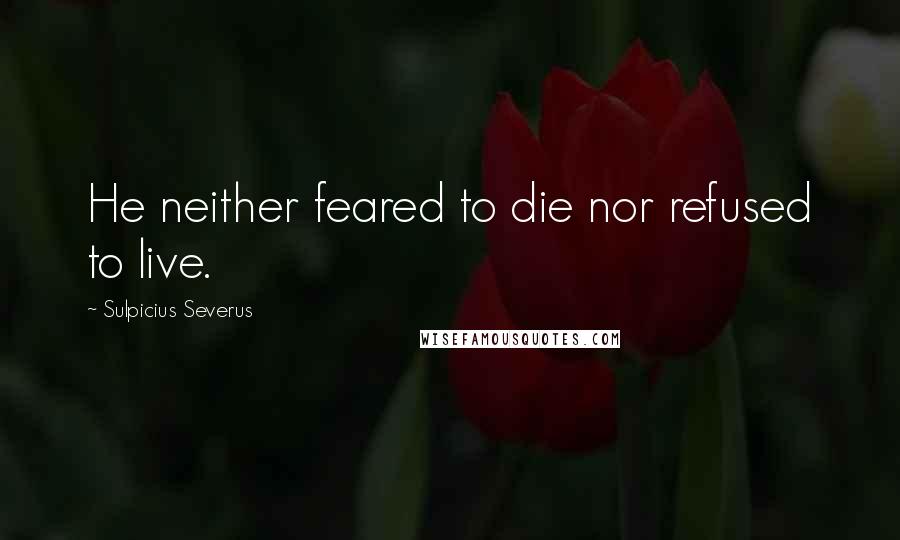Sulpicius Severus quotes: He neither feared to die nor refused to live.