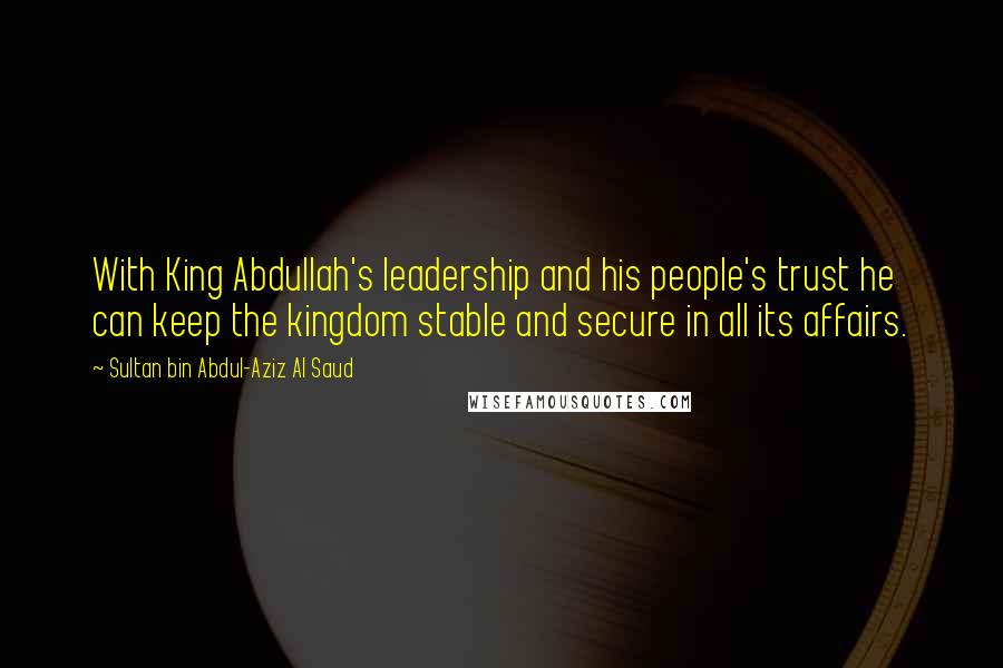 Sultan Bin Abdul-Aziz Al Saud quotes: With King Abdullah's leadership and his people's trust he can keep the kingdom stable and secure in all its affairs.