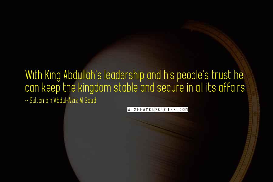 Sultan Bin Abdul-Aziz Al Saud quotes: With King Abdullah's leadership and his people's trust he can keep the kingdom stable and secure in all its affairs. Sultan Bin Abdul-Aziz Al Saud quotes: With King Abdullah's leadership and his people's trust he can keep the kingdom stable and secure in all its affairs.
