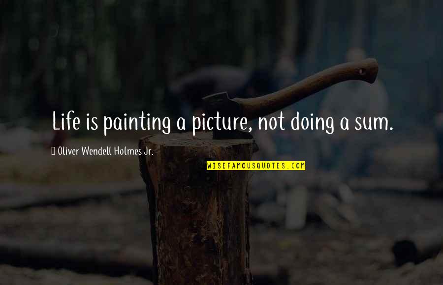 Sum Up Life Quotes By Oliver Wendell Holmes Jr.: Life is painting a picture, not doing a
