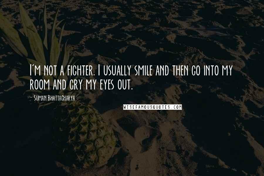 Suman Bhattacharya quotes: I'm not a fighter. I usually smile and then go into my room and cry my eyes out.