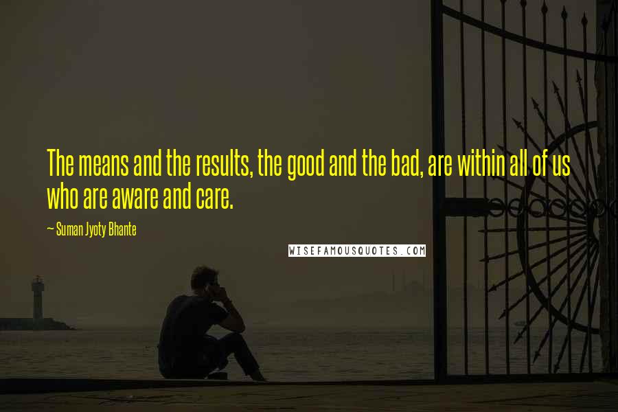 Suman Jyoty Bhante quotes: The means and the results, the good and the bad, are within all of us who are aware and care.