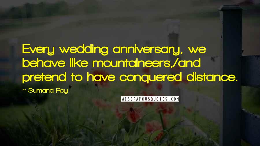 Sumana Roy quotes: Every wedding anniversary, we behave like mountaineers,/and pretend to have conquered distance.