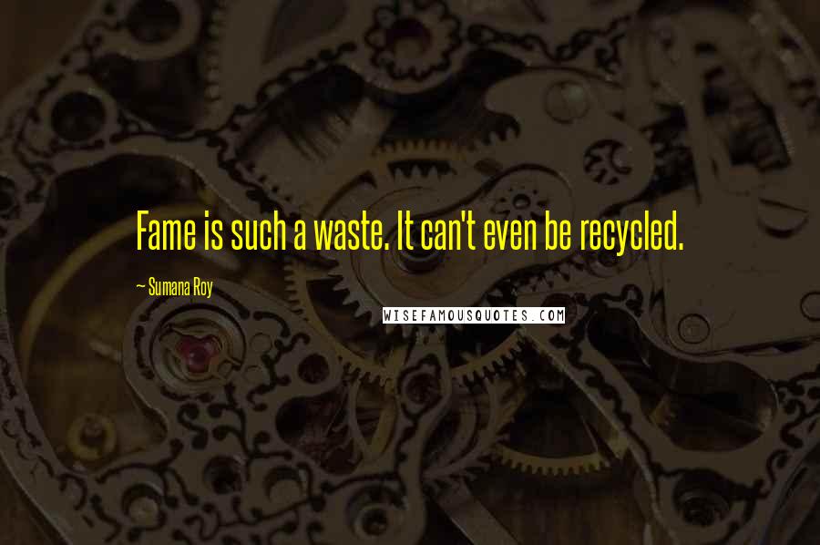 Sumana Roy quotes: Fame is such a waste. It can't even be recycled.
