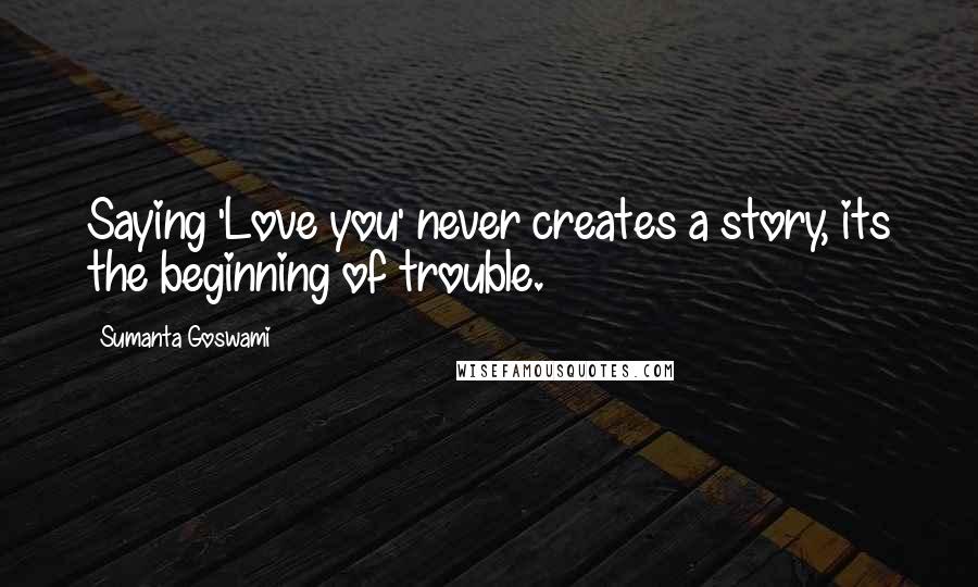 Sumanta Goswami quotes: Saying 'Love you' never creates a story, its the beginning of trouble.