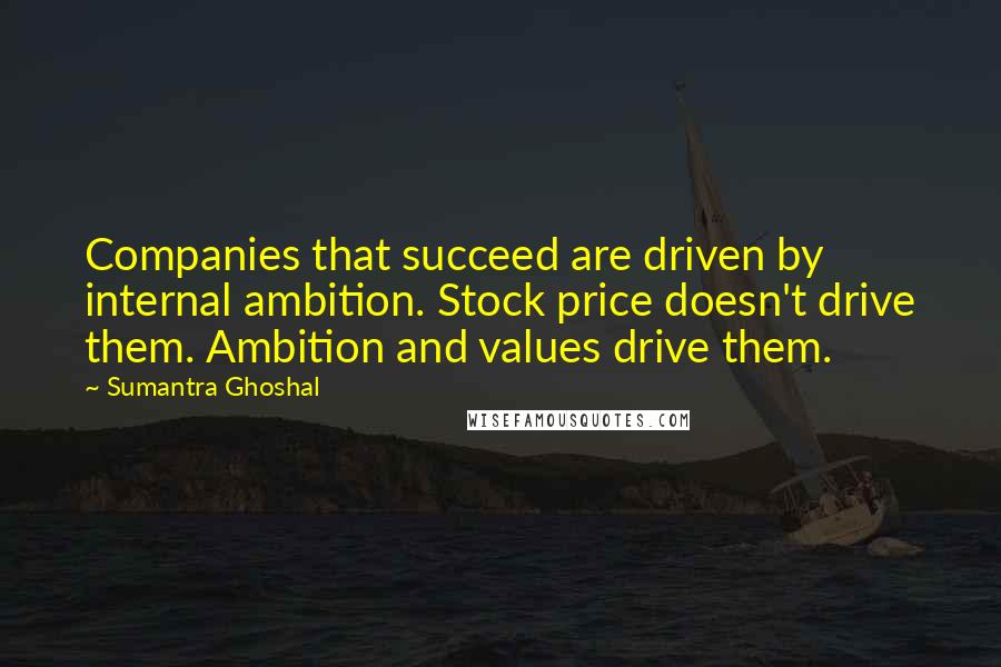Sumantra Ghoshal quotes: Companies that succeed are driven by internal ambition. Stock price doesn't drive them. Ambition and values drive them.