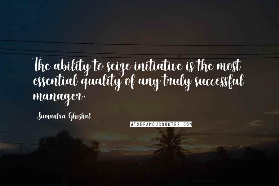 Sumantra Ghoshal quotes: The ability to seize initiative is the most essential quality of any truly successful manager.
