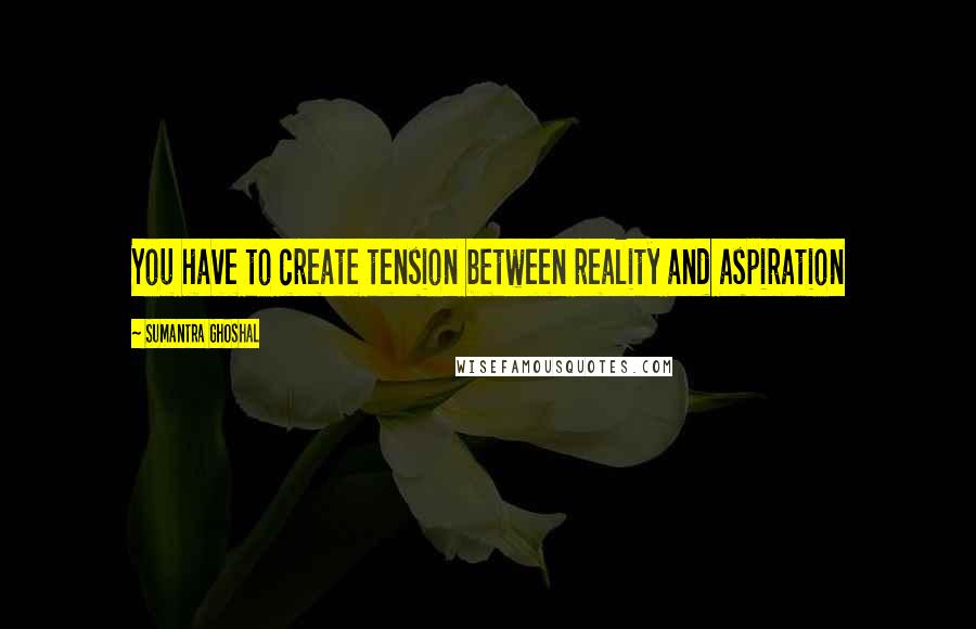 Sumantra Ghoshal quotes: You have to create tension between reality and aspiration