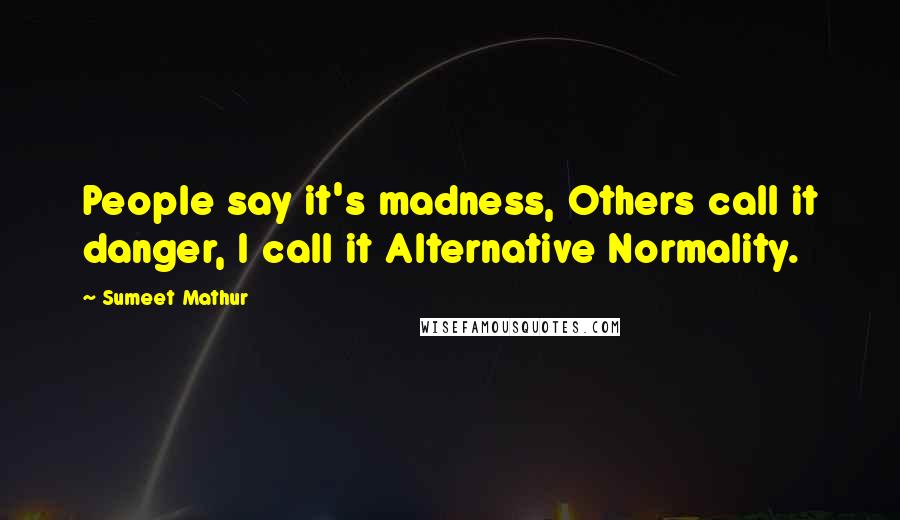 Sumeet Mathur quotes: People say it's madness, Others call it danger, I call it Alternative Normality.