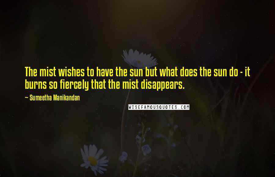 Sumeetha Manikandan quotes: The mist wishes to have the sun but what does the sun do - it burns so fiercely that the mist disappears.