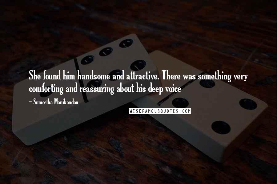 Sumeetha Manikandan quotes: She found him handsome and attractive. There was something very comforting and reassuring about his deep voice