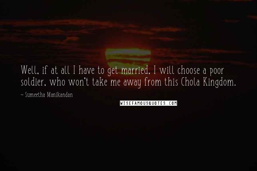 Sumeetha Manikandan quotes: Well, if at all I have to get married, I will choose a poor soldier, who won't take me away from this Chola Kingdom.