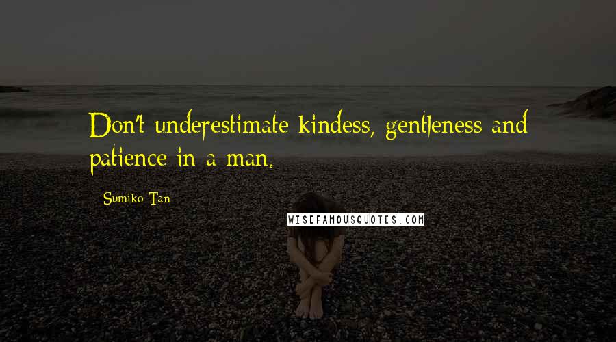 Sumiko Tan quotes: Don't underestimate kindess, gentleness and patience in a man.