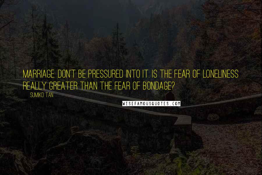 Sumiko Tan quotes: Marriage. Don't be pressured into it. Is the fear of loneliness really greater than the fear of bondage? Sumiko Tan quotes: Marriage. Don't be pressured into it. Is the fear of loneliness really greater than the fear of bondage?