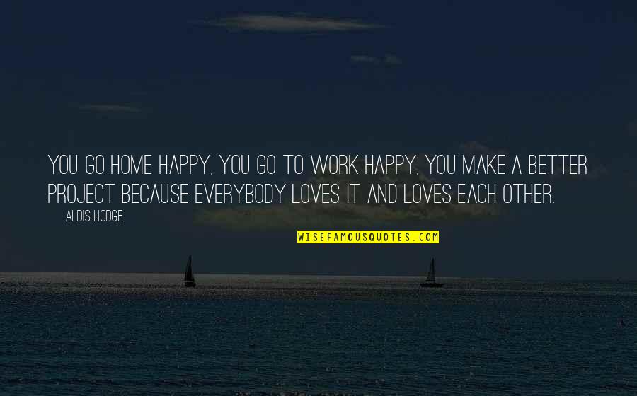Suminoe Gaffney Quotes By Aldis Hodge: You go home happy, you go to work Suminoe Gaffney Quotes By Aldis Hodge: You go home happy, you go to work