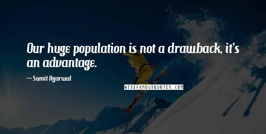 Sumit Agarwal quotes: Our huge population is not a drawback, it's an advantage.