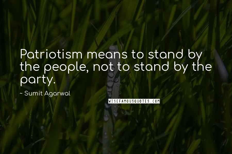 Sumit Agarwal quotes: Patriotism means to stand by the people, not to stand by the party.