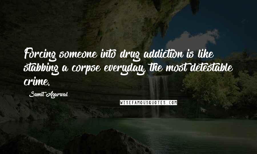 Sumit Agarwal quotes: Forcing someone into drug addiction is like stabbing a corpse everyday, the most detestable crime.