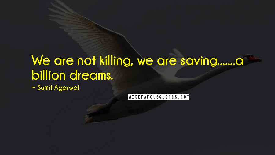 Sumit Agarwal quotes: We are not killing, we are saving.......a billion dreams.