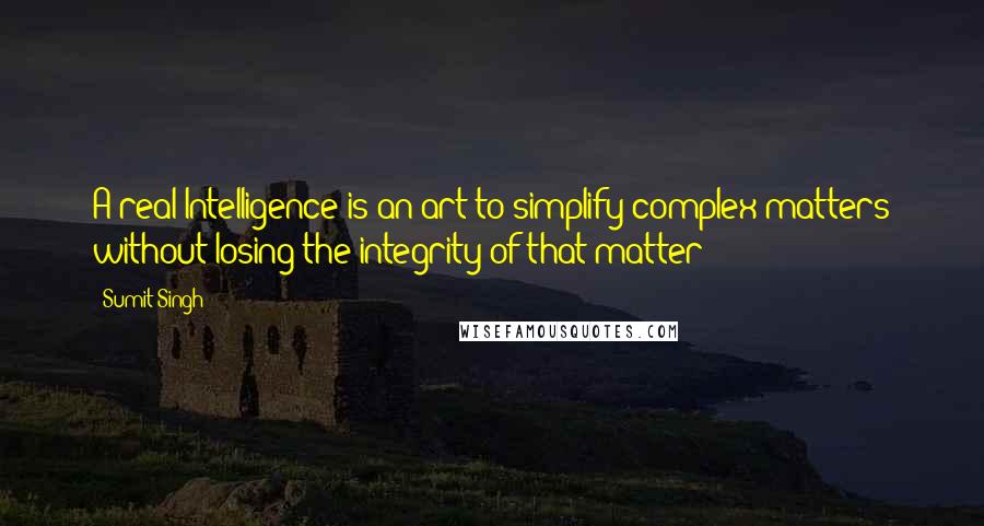 Sumit Singh quotes: A real Intelligence is an art to simplify complex matters without losing the integrity of that matter Sumit Singh quotes: A real Intelligence is an art to simplify complex matters without losing the integrity of that matter