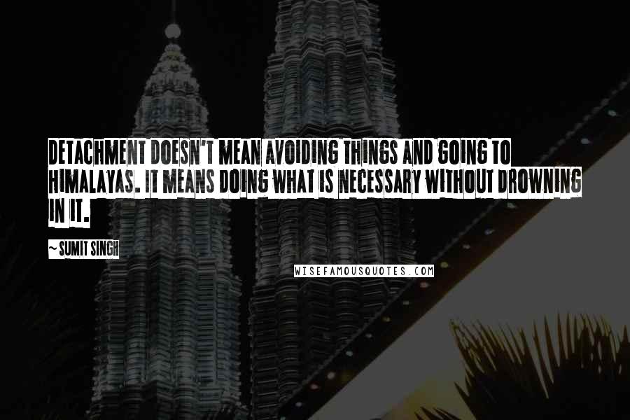 Sumit Singh quotes: Detachment doesn't mean avoiding things and going to Himalayas. It means doing what is necessary without drowning in it. Sumit Singh quotes: Detachment doesn't mean avoiding things and going to Himalayas. It means doing what is necessary without drowning in it.