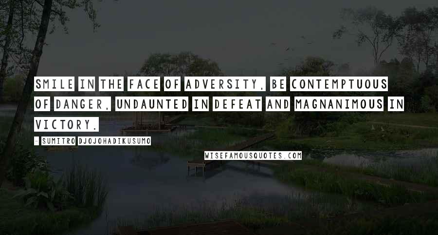 Sumitro Djojohadikusumo quotes: Smile in the face of adversity, be contemptuous of danger, undaunted in defeat and magnanimous in victory.