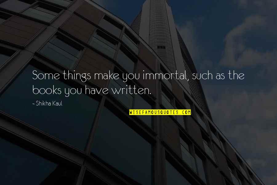 Summarizes Quotes By Shikha Kaul: Some things make you immortal, such as the