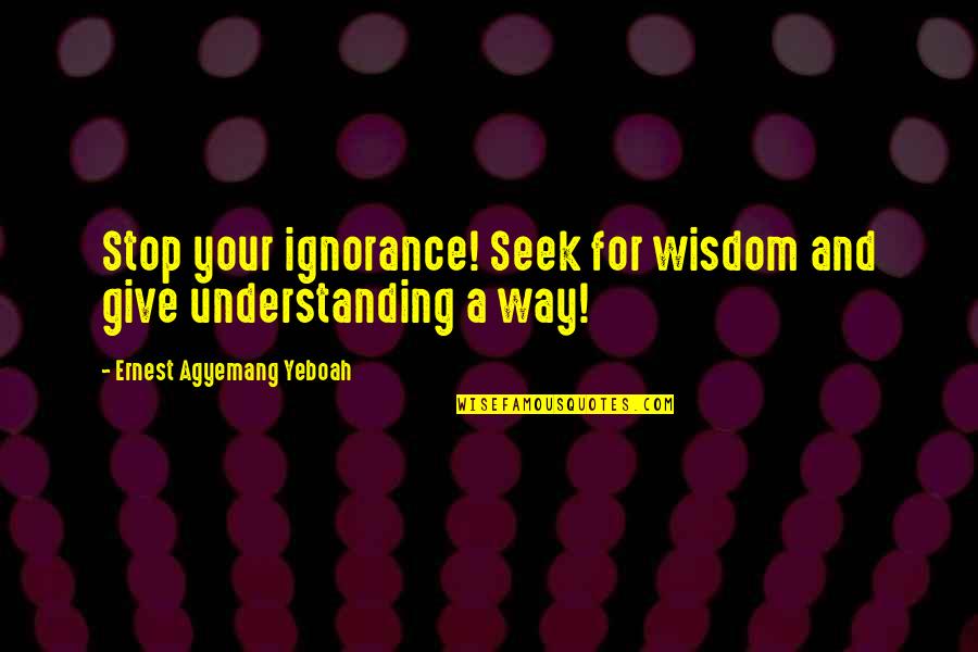 Summer 2011 Quotes By Ernest Agyemang Yeboah: Stop your ignorance! Seek for wisdom and give Summer 2011 Quotes By Ernest Agyemang Yeboah: Stop your ignorance! Seek for wisdom and give