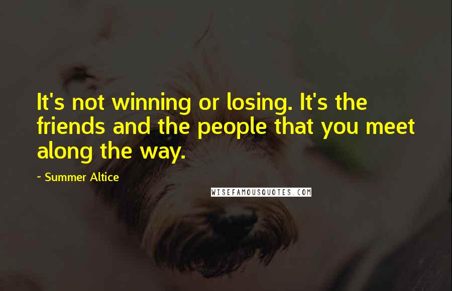 Summer Altice quotes: It's not winning or losing. It's the friends and the people that you meet along the way.