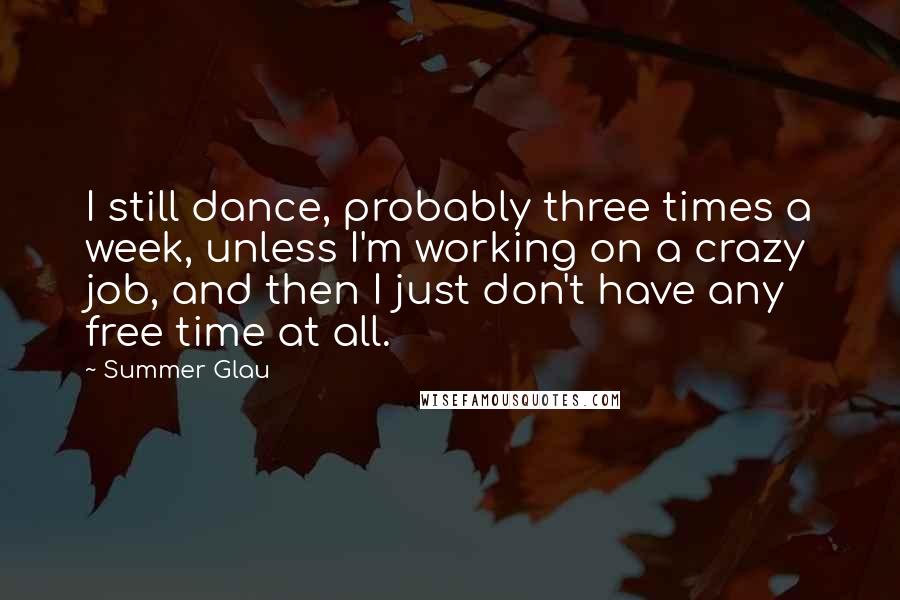 Summer Glau quotes: I still dance, probably three times a week, unless I'm working on a crazy job, and then I just don't have any free time at all.